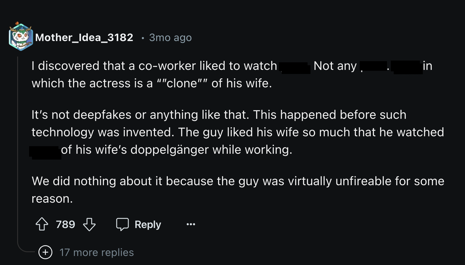 screenshot - Mother_Idea_3182 3mo ago I discovered that a coworker d to watch which the actress is a ""clone"" of his wife. Not any in It's not deepfakes or anything that. This happened before such technology was invented. The guy d his wife so much that 